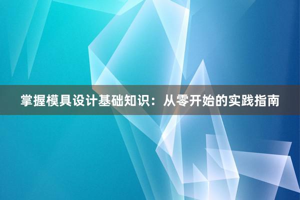 掌握模具设计基础知识：从零开始的实践指南