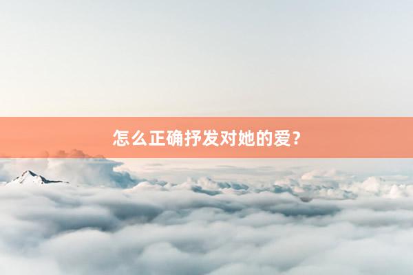 怎么正确抒发对她的爱？